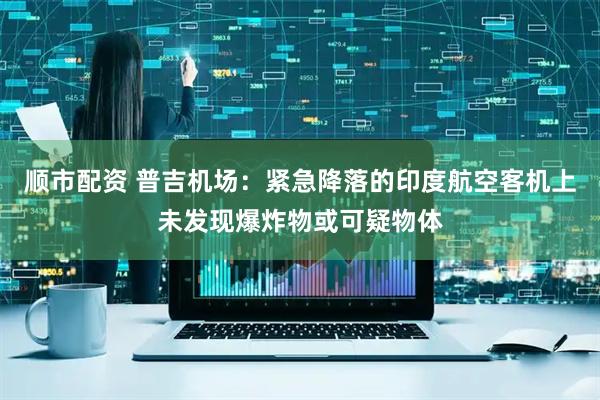 顺市配资 普吉机场：紧急降落的印度航空客机上未发现爆炸物或可疑物体
