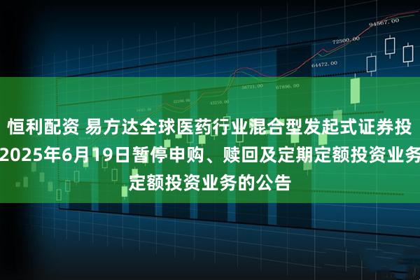 恒利配资 易方达全球医药行业混合型发起式证券投资基金2025年6月19日暂停申购、赎回及定期定额投资业务的公告