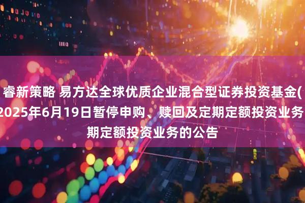 睿新策略 易方达全球优质企业混合型证券投资基金(QDII)2025年6月19日暂停申购、赎回及定期定额投资业务的公告