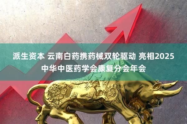 派生资本 云南白药携药械双轮驱动 亮相2025中华中医药学会康复分会年会