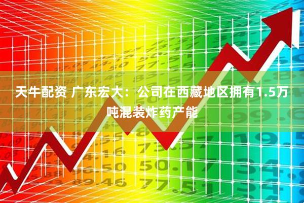天牛配资 广东宏大：公司在西藏地区拥有1.5万吨混装炸药产能
