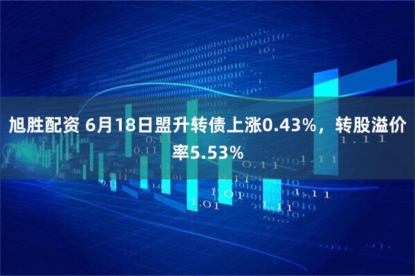 旭胜配资 6月18日盟升转债上涨0.43%，转股溢价率5.53%