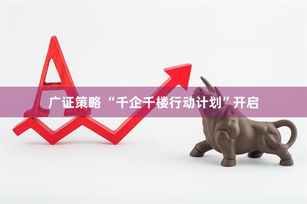 广证策略 “千企千楼行动计划”开启