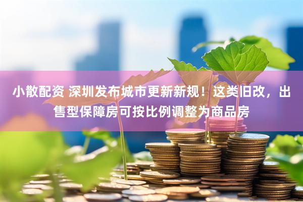 小散配资 深圳发布城市更新新规！这类旧改，出售型保障房可按比例调整为商品房