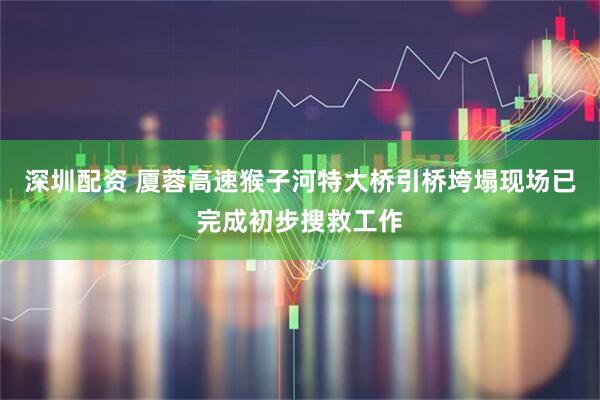 深圳配资 厦蓉高速猴子河特大桥引桥垮塌现场已完成初步搜救工作