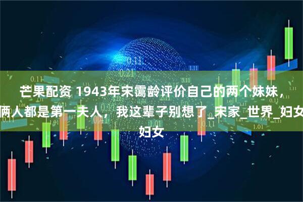 芒果配资 1943年宋霭龄评价自己的两个妹妹，俩人都是第一夫人，我这辈子别想了_宋家_世界_妇女