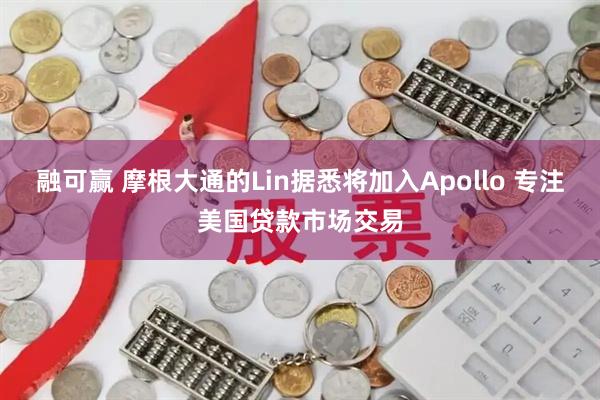 融可赢 摩根大通的Lin据悉将加入Apollo 专注美国贷款市场交易