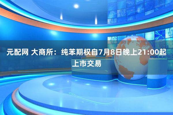 元配网 大商所：纯苯期权自7月8日晚上21:00起上市交易