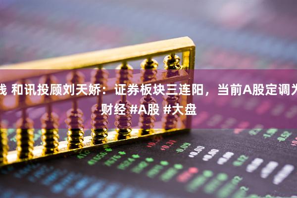 牛在线 和讯投顾刘天娇：证券板块三连阳，当前A股定调为慢牛

#财经 #A股 #大盘