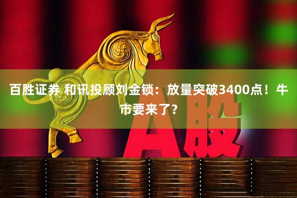 百胜证券 和讯投顾刘金锁：放量突破3400点！牛市要来了？
