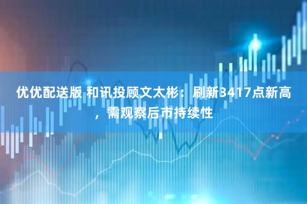 优优配送版 和讯投顾文太彬：刷新3417点新高，需观察后市持续性