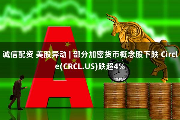 诚信配资 美股异动 | 部分加密货币概念股下跌 Circle(CRCL.US)跌超4%