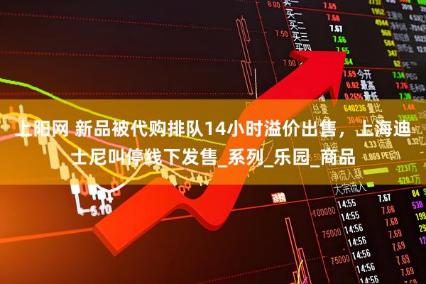 上阳网 新品被代购排队14小时溢价出售，上海迪士尼叫停线下发售_系列_乐园_商品