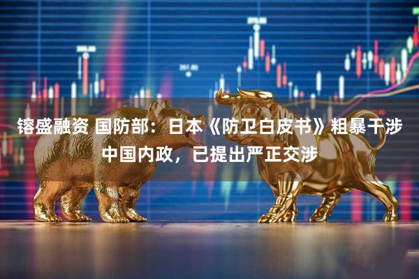 镕盛融资 国防部：日本《防卫白皮书》粗暴干涉中国内政，已提出严正交涉