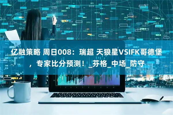 亿融策略 周日008：瑞超 天狼星VSIFK哥德堡，专家比分预测！_芬格_中场_防守