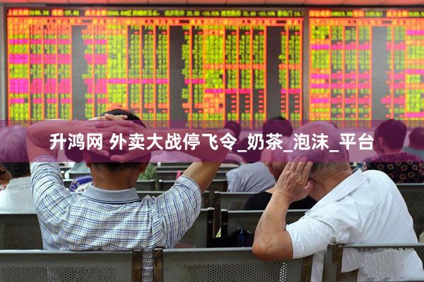 升鸿网 外卖大战停飞令_奶茶_泡沫_平台