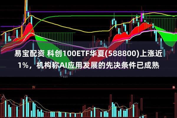 易宝配资 科创100ETF华夏(588800)上涨近1%，机构称AI应用发展的先决条件已成熟