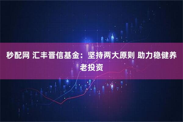 秒配网 汇丰晋信基金：坚持两大原则 助力稳健养老投资