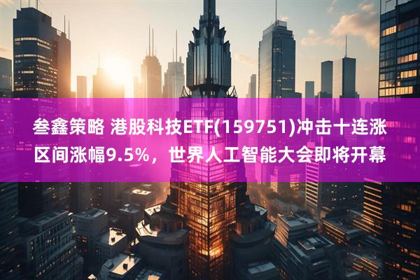 叁鑫策略 港股科技ETF(159751)冲击十连涨区间涨幅9.5%，世界人工智能大会即将开幕