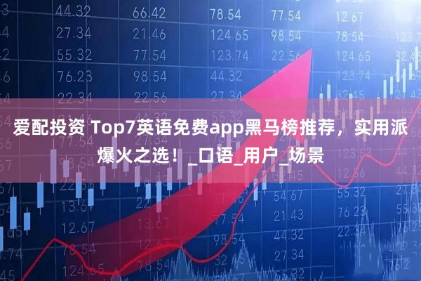爱配投资 Top7英语免费app黑马榜推荐，实用派爆火之选！_口语_用户_场景