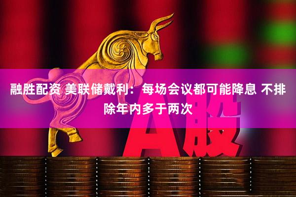 融胜配资 美联储戴利：每场会议都可能降息 不排除年内多于两次