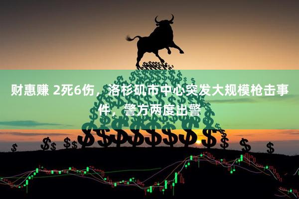 财惠赚 2死6伤，洛杉矶市中心突发大规模枪击事件，警方两度出警