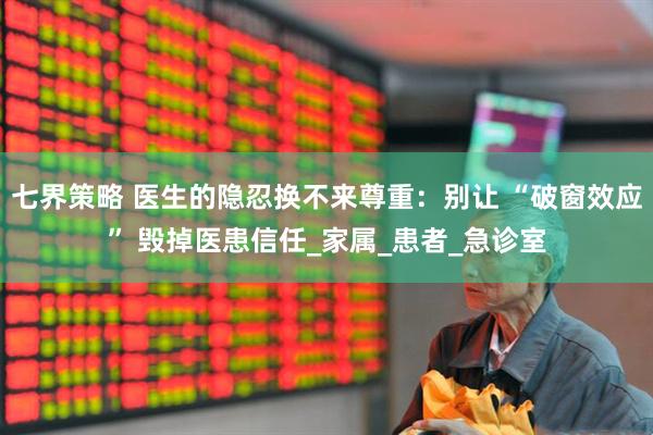 七界策略 医生的隐忍换不来尊重：别让 “破窗效应” 毁掉医患信任_家属_患者_急诊室