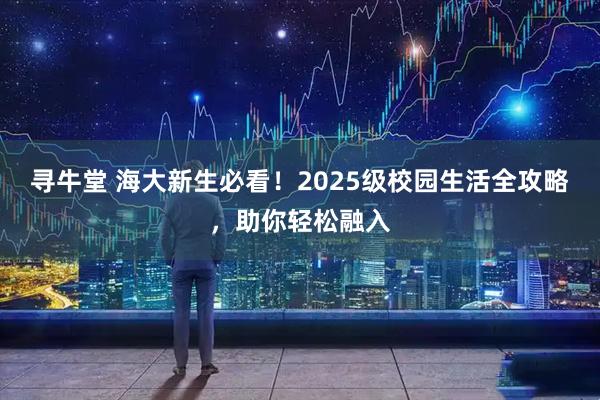 寻牛堂 海大新生必看！2025级校园生活全攻略，助你轻松融入