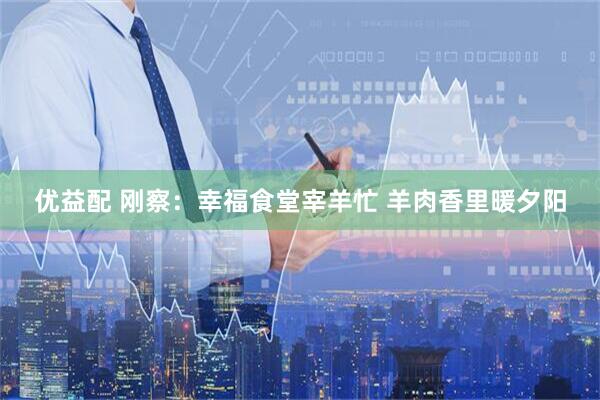 优益配 刚察：幸福食堂宰羊忙 羊肉香里暖夕阳