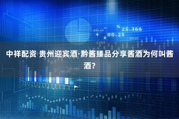 中祥配资 贵州迎宾酒·黔酱臻品分享酱酒为何叫酱酒？