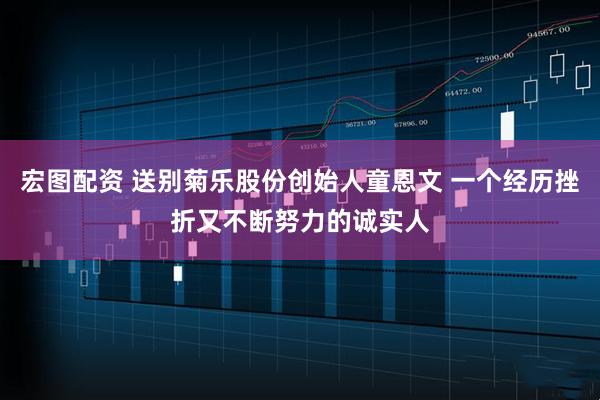 宏图配资 送别菊乐股份创始人童恩文 一个经历挫折又不断努力的诚实人