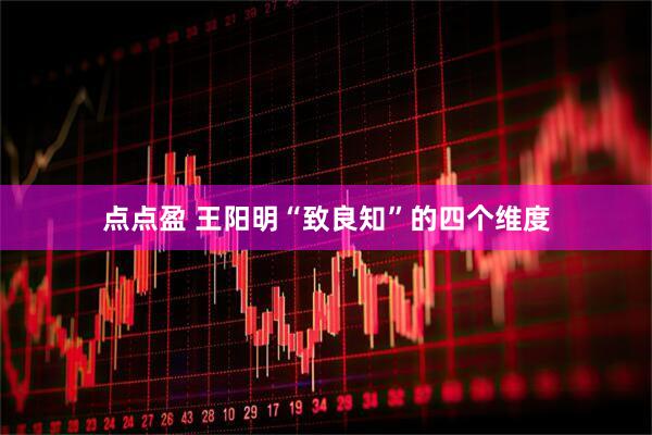 点点盈 王阳明“致良知”的四个维度