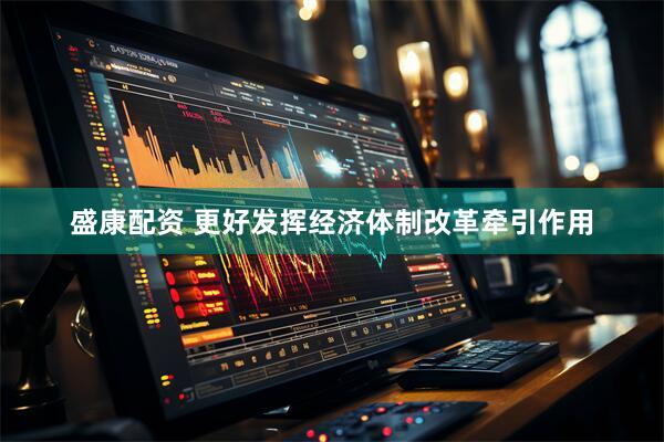盛康配资 更好发挥经济体制改革牵引作用