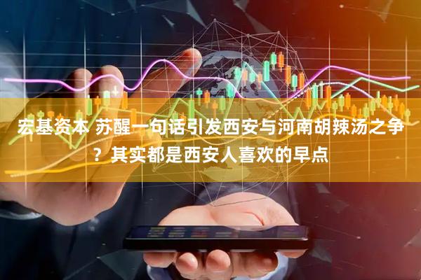 宏基资本 苏醒一句话引发西安与河南胡辣汤之争？其实都是西安人喜欢的早点