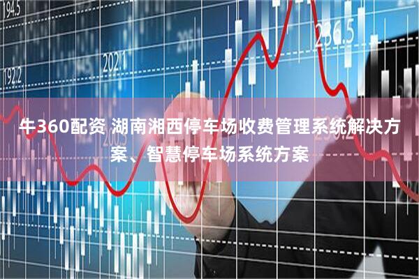 牛360配资 湖南湘西停车场收费管理系统解决方案、智慧停车场系统方案