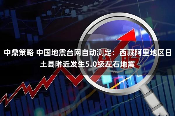 中鼎策略 中国地震台网自动测定：西藏阿里地区日土县附近发生5.0级左右地震
