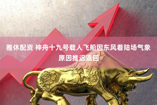 雅休配资 神舟十九号载人飞船因东风着陆场气象原因推迟返回