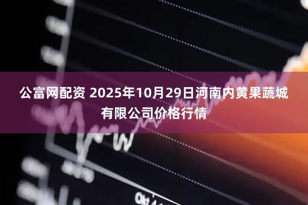 公富网配资 2025年10月29日河南内黄果蔬城有限公司价格行情