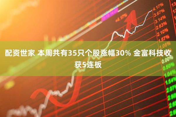 配资世家 本周共有35只个股涨幅30% 金富科技收获5连板