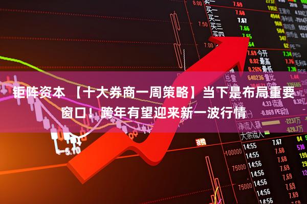 钜阵资本 【十大券商一周策略】当下是布局重要窗口！跨年有望迎来新一波行情