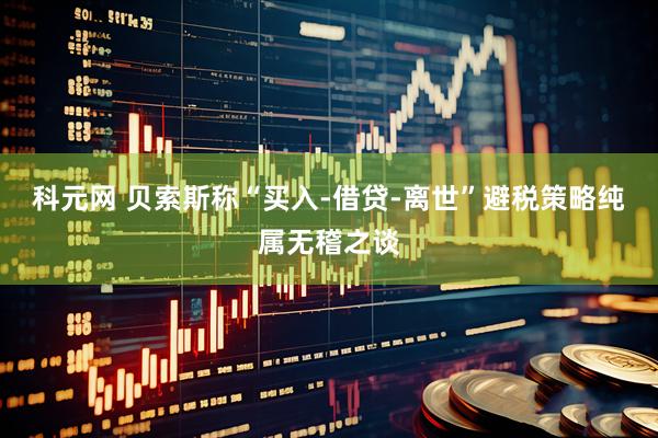 科元网 贝索斯称“买入-借贷-离世”避税策略纯属无稽之谈