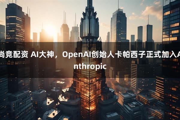尚竞配资 AI大神，OpenAI创始人卡帕西子正式加入Anthropic
