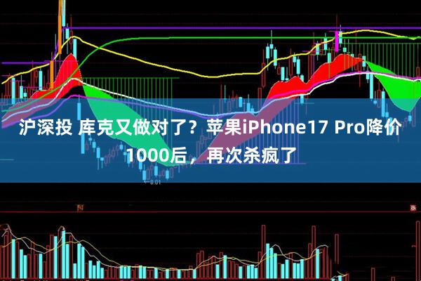 沪深投 库克又做对了？苹果iPhone17 Pro降价1000后，再次杀疯了